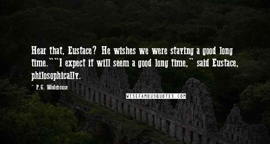 P.G. Wodehouse Quotes: Hear that, Eustace? He wishes we were staying a good long time.""I expect it will seem a good long time," said Eustace, philosophically.