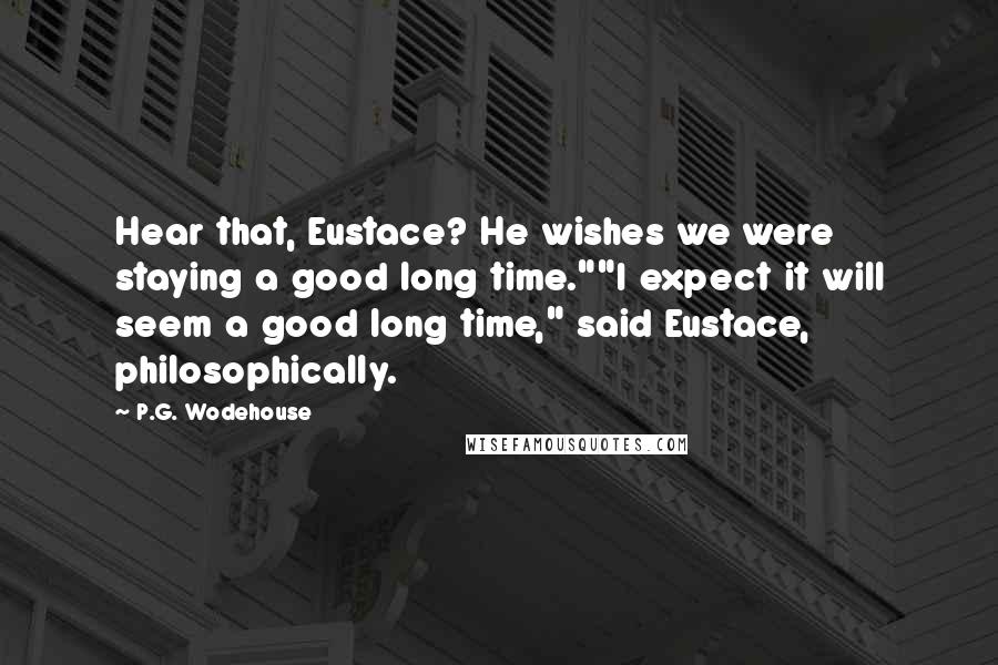 P.G. Wodehouse Quotes: Hear that, Eustace? He wishes we were staying a good long time.""I expect it will seem a good long time," said Eustace, philosophically.