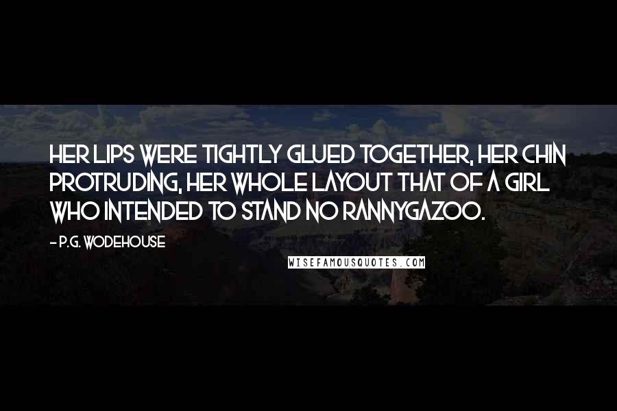 P.G. Wodehouse Quotes: Her lips were tightly glued together, her chin protruding, her whole layout that of a girl who intended to stand no rannygazoo.