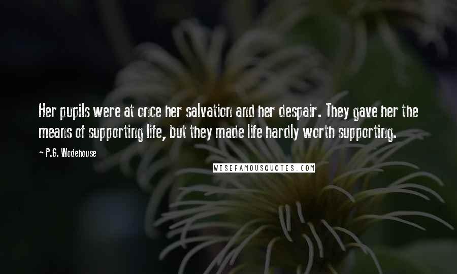 P.G. Wodehouse Quotes: Her pupils were at once her salvation and her despair. They gave her the means of supporting life, but they made life hardly worth supporting.