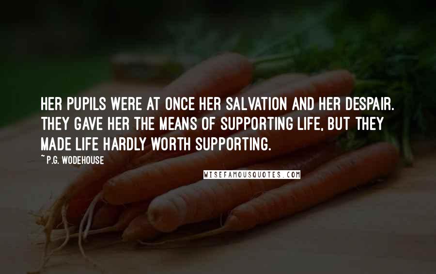 P.G. Wodehouse Quotes: Her pupils were at once her salvation and her despair. They gave her the means of supporting life, but they made life hardly worth supporting.