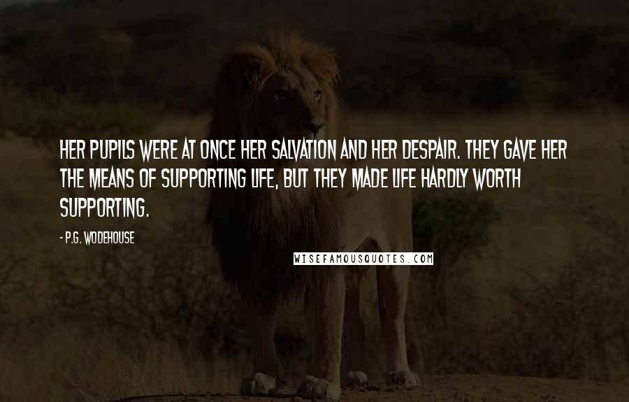 P.G. Wodehouse Quotes: Her pupils were at once her salvation and her despair. They gave her the means of supporting life, but they made life hardly worth supporting.