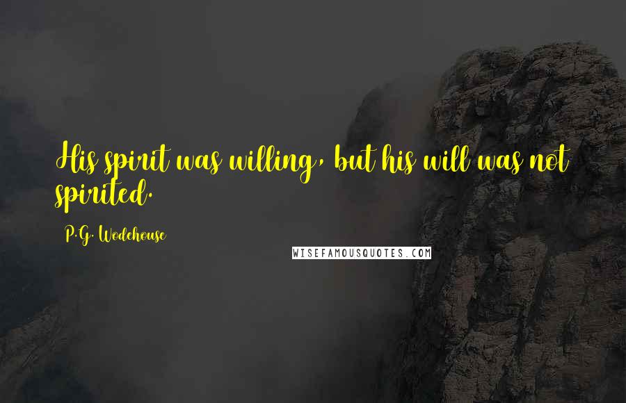 P.G. Wodehouse Quotes: His spirit was willing, but his will was not spirited.