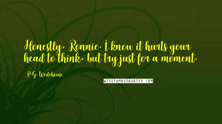 P.G. Wodehouse Quotes: Honestly, Ronnie. I know it hurts your head to think, but try just for a moment.