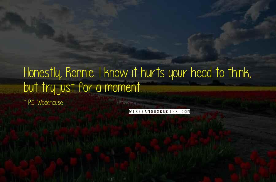 P.G. Wodehouse Quotes: Honestly, Ronnie. I know it hurts your head to think, but try just for a moment.