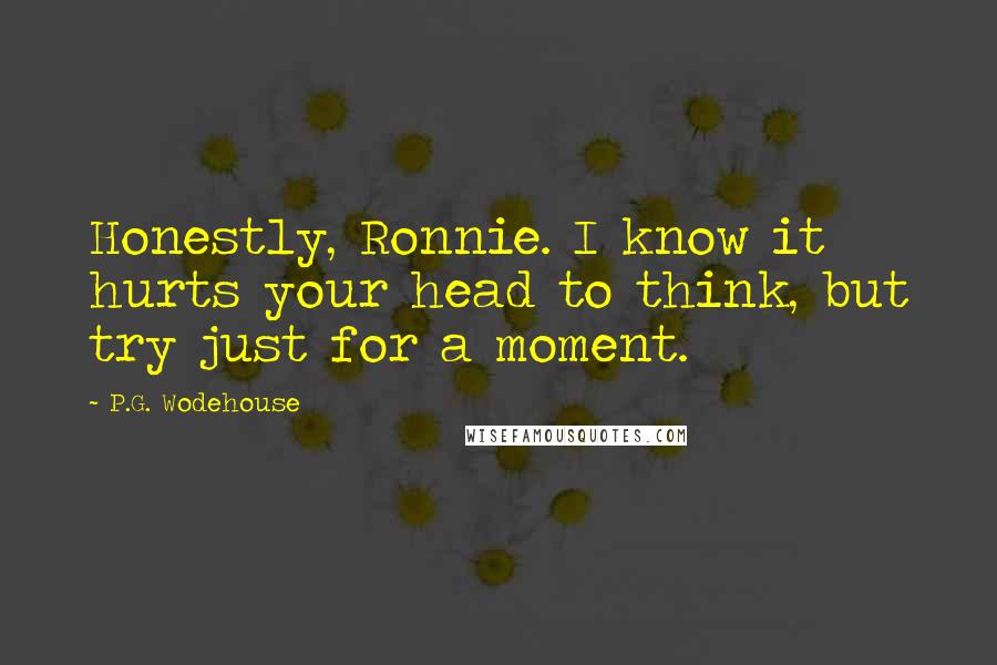 P.G. Wodehouse Quotes: Honestly, Ronnie. I know it hurts your head to think, but try just for a moment.
