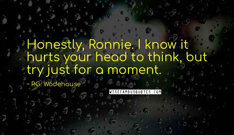 P.G. Wodehouse Quotes: Honestly, Ronnie. I know it hurts your head to think, but try just for a moment.