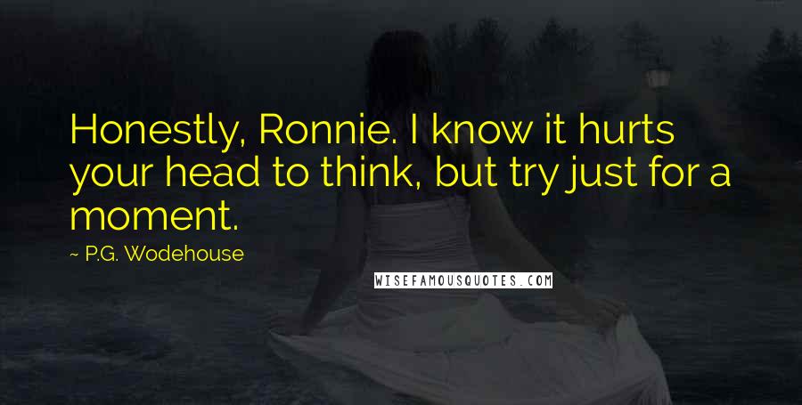 P.G. Wodehouse Quotes: Honestly, Ronnie. I know it hurts your head to think, but try just for a moment.