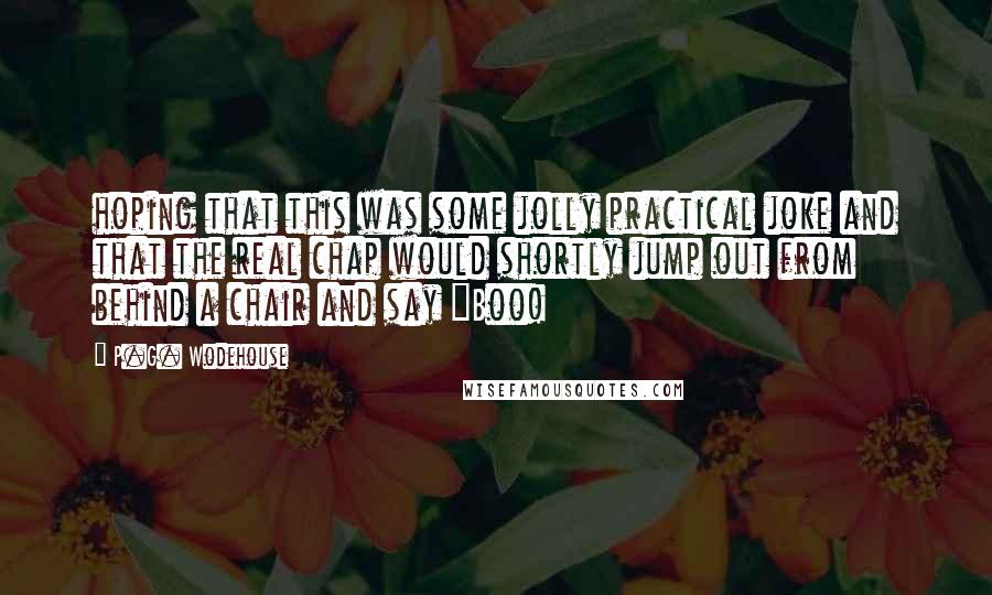 P.G. Wodehouse Quotes: hoping that this was some jolly practical joke and that the real chap would shortly jump out from behind a chair and say "Boo!
