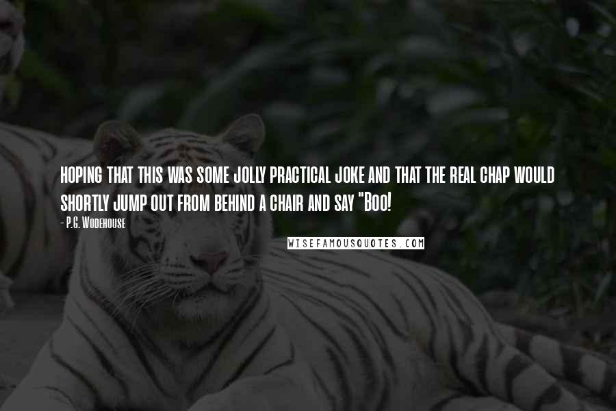 P.G. Wodehouse Quotes: hoping that this was some jolly practical joke and that the real chap would shortly jump out from behind a chair and say "Boo!