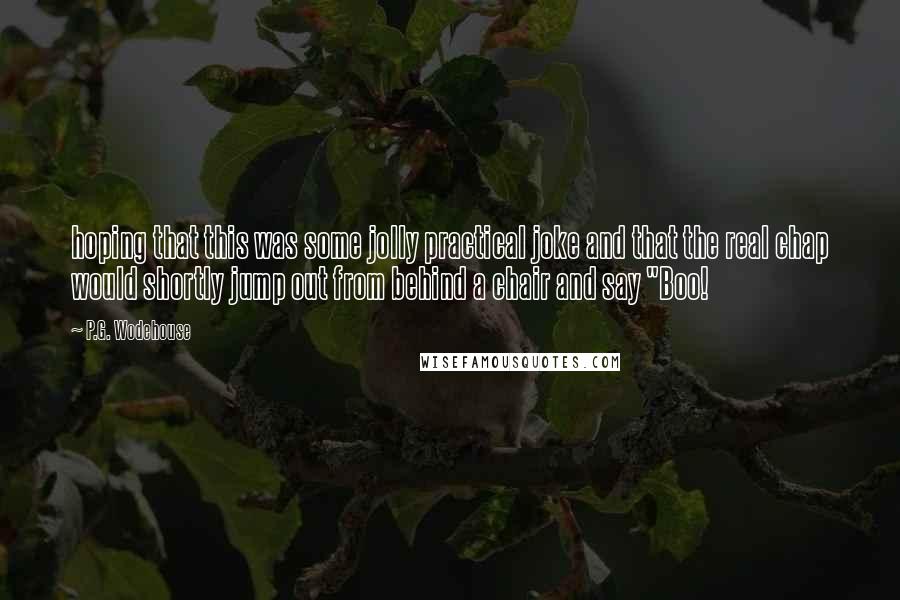 P.G. Wodehouse Quotes: hoping that this was some jolly practical joke and that the real chap would shortly jump out from behind a chair and say "Boo!