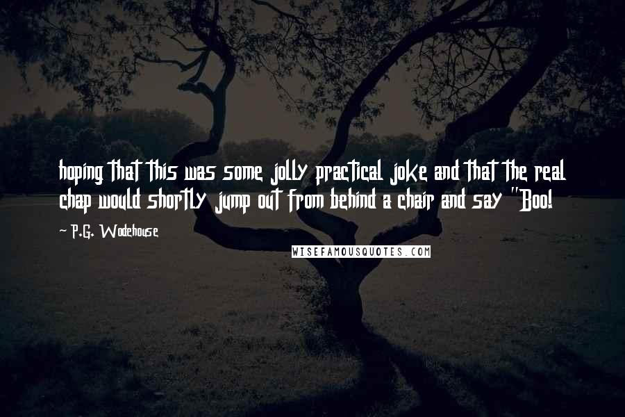 P.G. Wodehouse Quotes: hoping that this was some jolly practical joke and that the real chap would shortly jump out from behind a chair and say "Boo!