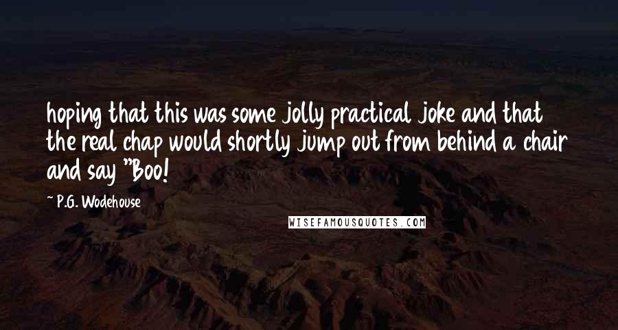 P.G. Wodehouse Quotes: hoping that this was some jolly practical joke and that the real chap would shortly jump out from behind a chair and say "Boo!