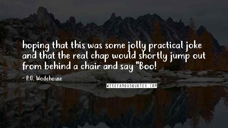 P.G. Wodehouse Quotes: hoping that this was some jolly practical joke and that the real chap would shortly jump out from behind a chair and say "Boo!