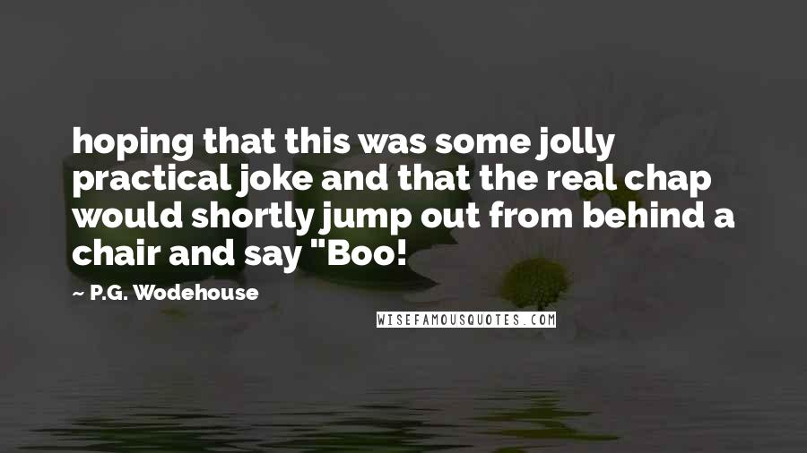 P.G. Wodehouse Quotes: hoping that this was some jolly practical joke and that the real chap would shortly jump out from behind a chair and say "Boo!