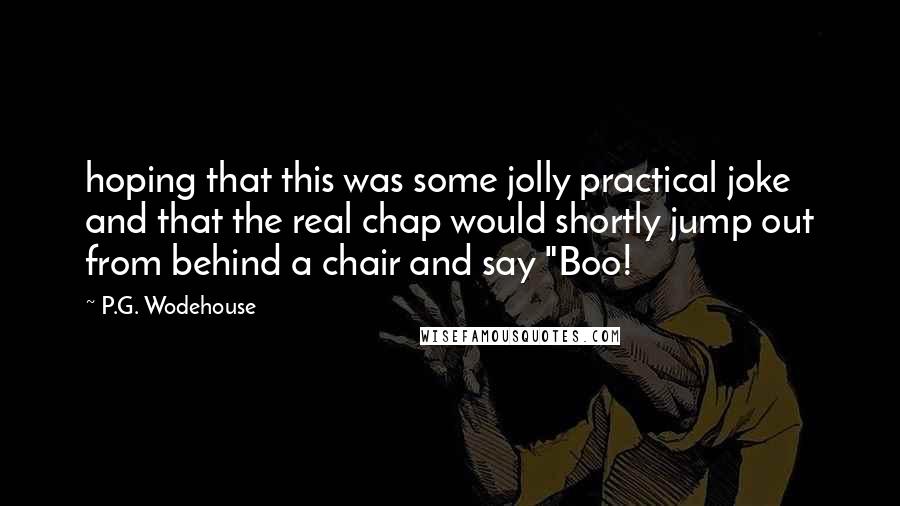 P.G. Wodehouse Quotes: hoping that this was some jolly practical joke and that the real chap would shortly jump out from behind a chair and say "Boo!