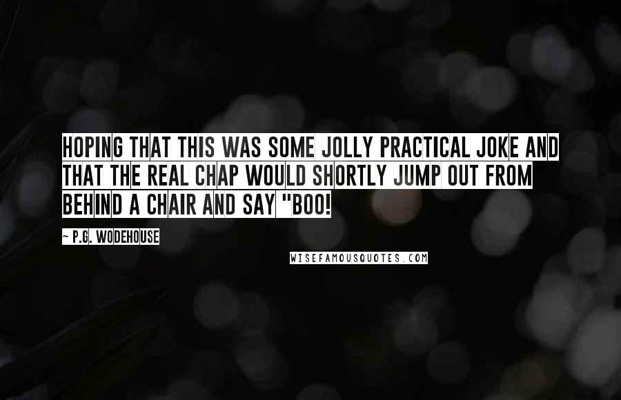 P.G. Wodehouse Quotes: hoping that this was some jolly practical joke and that the real chap would shortly jump out from behind a chair and say "Boo!