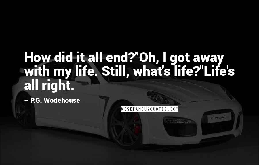 P.G. Wodehouse Quotes: How did it all end?''Oh, I got away with my life. Still, what's life?''Life's all right.