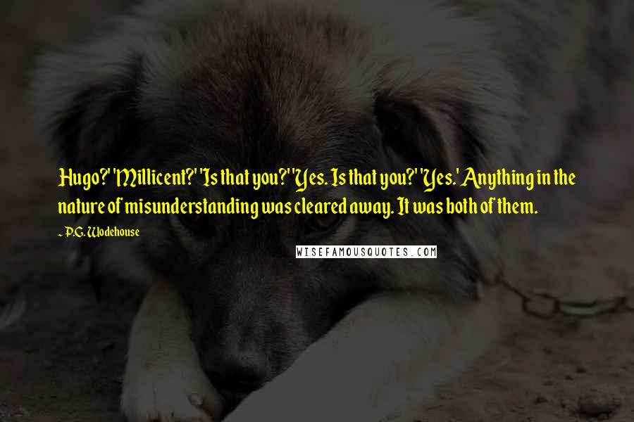 P.G. Wodehouse Quotes: Hugo?' 'Millicent?' 'Is that you?' 'Yes. Is that you?' 'Yes.' Anything in the nature of misunderstanding was cleared away. It was both of them.