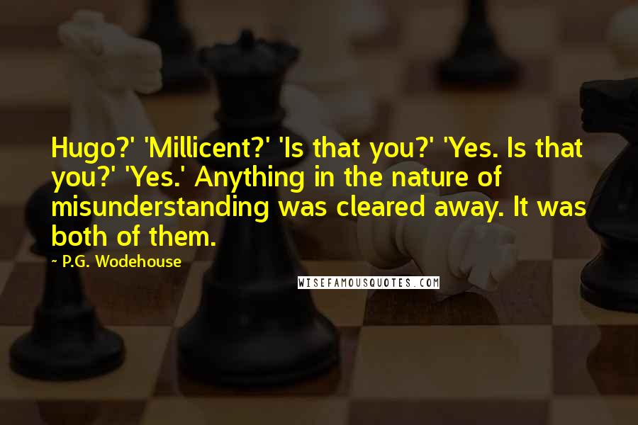 P.G. Wodehouse Quotes: Hugo?' 'Millicent?' 'Is that you?' 'Yes. Is that you?' 'Yes.' Anything in the nature of misunderstanding was cleared away. It was both of them.