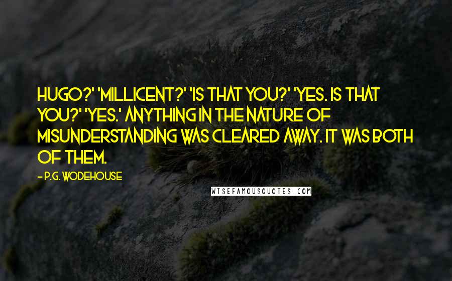 P.G. Wodehouse Quotes: Hugo?' 'Millicent?' 'Is that you?' 'Yes. Is that you?' 'Yes.' Anything in the nature of misunderstanding was cleared away. It was both of them.