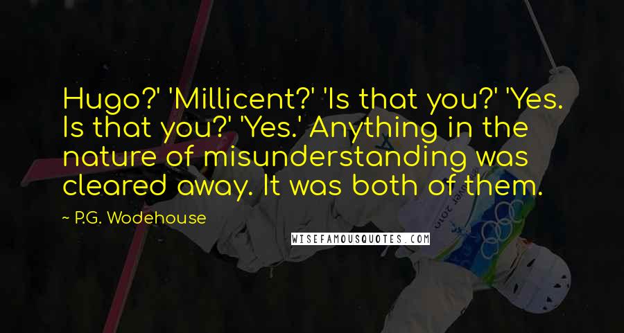 P.G. Wodehouse Quotes: Hugo?' 'Millicent?' 'Is that you?' 'Yes. Is that you?' 'Yes.' Anything in the nature of misunderstanding was cleared away. It was both of them.