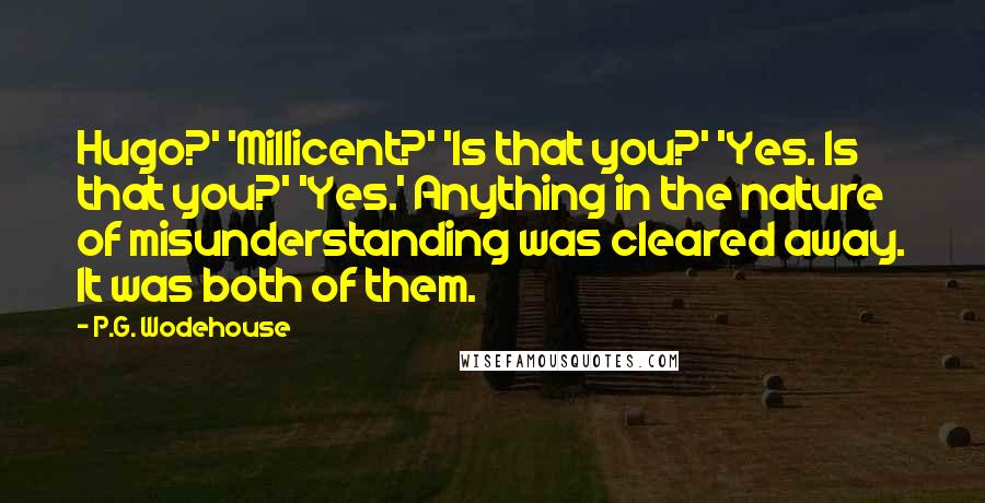 P.G. Wodehouse Quotes: Hugo?' 'Millicent?' 'Is that you?' 'Yes. Is that you?' 'Yes.' Anything in the nature of misunderstanding was cleared away. It was both of them.