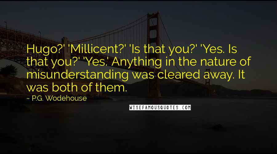 P.G. Wodehouse Quotes: Hugo?' 'Millicent?' 'Is that you?' 'Yes. Is that you?' 'Yes.' Anything in the nature of misunderstanding was cleared away. It was both of them.