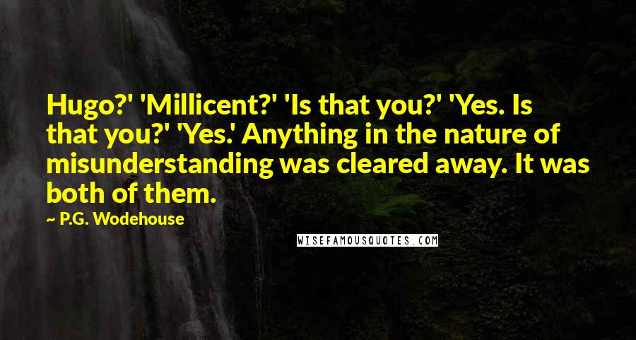 P.G. Wodehouse Quotes: Hugo?' 'Millicent?' 'Is that you?' 'Yes. Is that you?' 'Yes.' Anything in the nature of misunderstanding was cleared away. It was both of them.