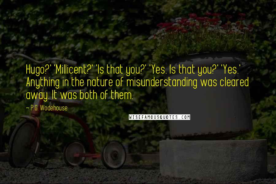 P.G. Wodehouse Quotes: Hugo?' 'Millicent?' 'Is that you?' 'Yes. Is that you?' 'Yes.' Anything in the nature of misunderstanding was cleared away. It was both of them.