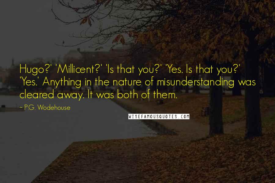 P.G. Wodehouse Quotes: Hugo?' 'Millicent?' 'Is that you?' 'Yes. Is that you?' 'Yes.' Anything in the nature of misunderstanding was cleared away. It was both of them.