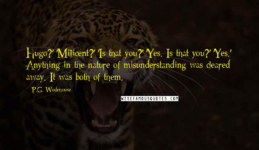 P.G. Wodehouse Quotes: Hugo?' 'Millicent?' 'Is that you?' 'Yes. Is that you?' 'Yes.' Anything in the nature of misunderstanding was cleared away. It was both of them.