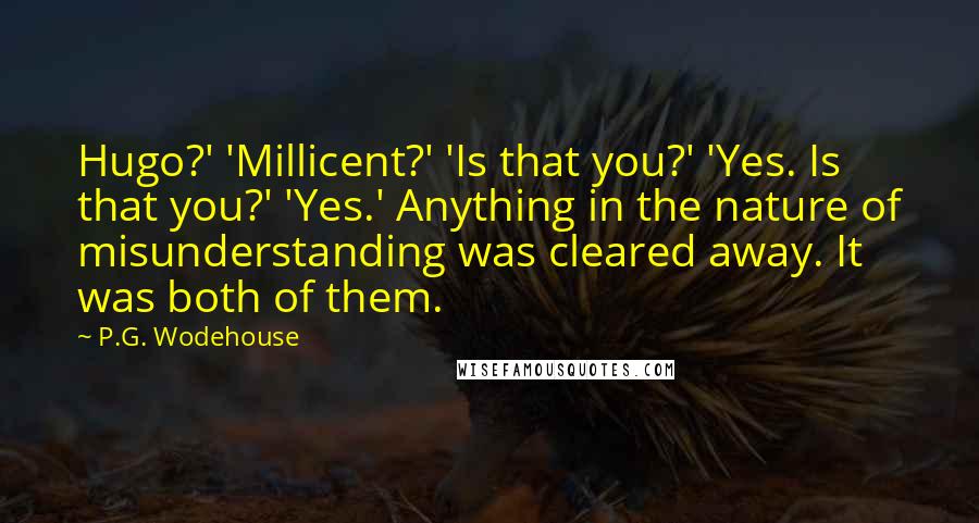 P.G. Wodehouse Quotes: Hugo?' 'Millicent?' 'Is that you?' 'Yes. Is that you?' 'Yes.' Anything in the nature of misunderstanding was cleared away. It was both of them.