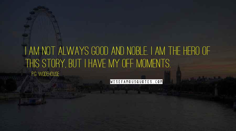 P.G. Wodehouse Quotes: I am not always good and noble. I am the hero of this story, but I have my off moments.