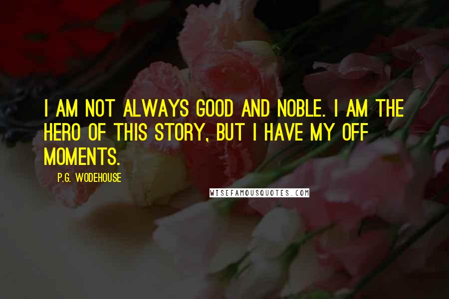 P.G. Wodehouse Quotes: I am not always good and noble. I am the hero of this story, but I have my off moments.