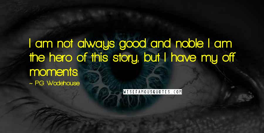P.G. Wodehouse Quotes: I am not always good and noble. I am the hero of this story, but I have my off moments.