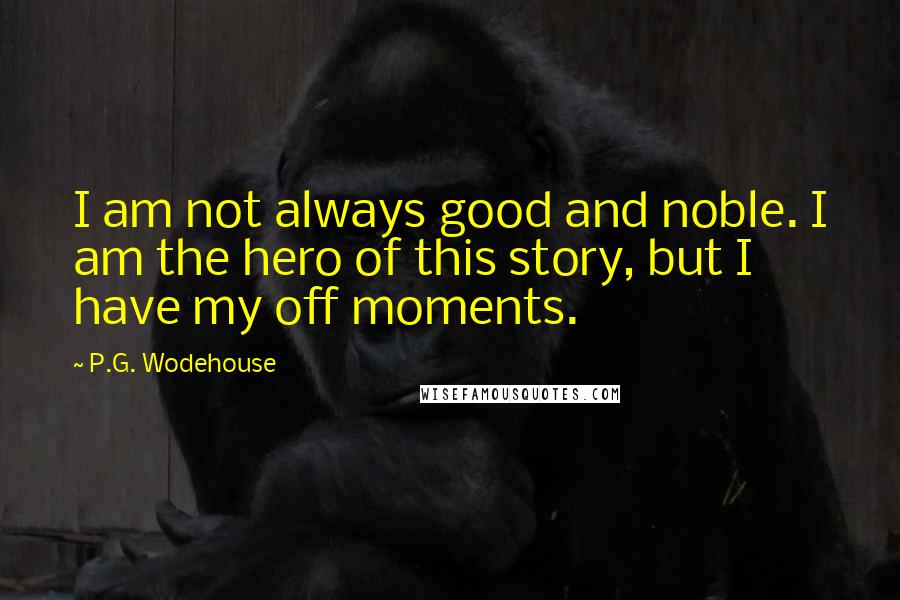 P.G. Wodehouse Quotes: I am not always good and noble. I am the hero of this story, but I have my off moments.