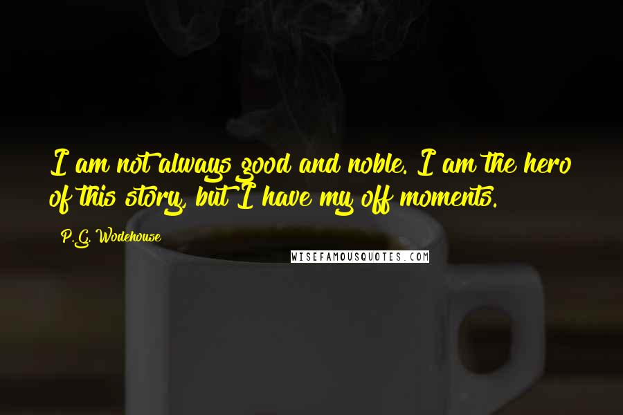 P.G. Wodehouse Quotes: I am not always good and noble. I am the hero of this story, but I have my off moments.