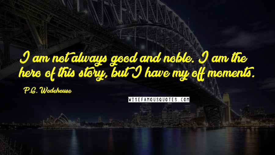 P.G. Wodehouse Quotes: I am not always good and noble. I am the hero of this story, but I have my off moments.