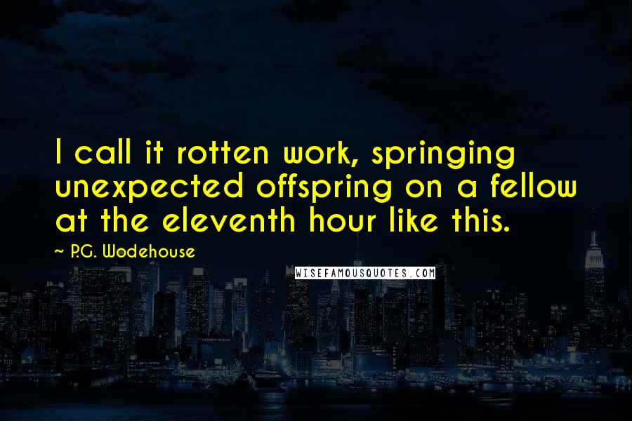 P.G. Wodehouse Quotes: I call it rotten work, springing unexpected offspring on a fellow at the eleventh hour like this.