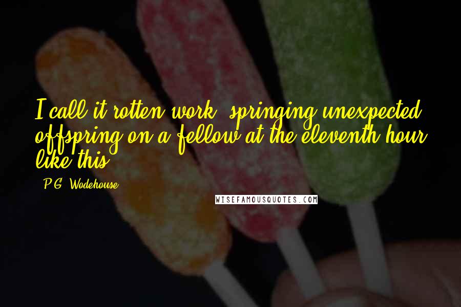 P.G. Wodehouse Quotes: I call it rotten work, springing unexpected offspring on a fellow at the eleventh hour like this.