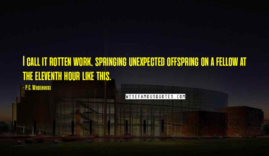 P.G. Wodehouse Quotes: I call it rotten work, springing unexpected offspring on a fellow at the eleventh hour like this.