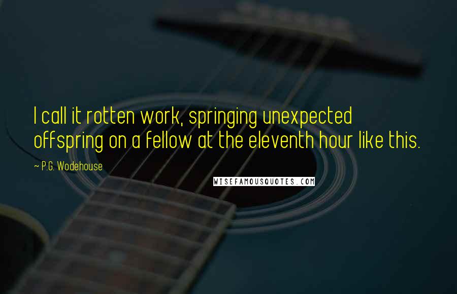 P.G. Wodehouse Quotes: I call it rotten work, springing unexpected offspring on a fellow at the eleventh hour like this.