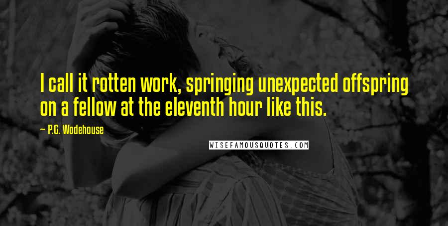 P.G. Wodehouse Quotes: I call it rotten work, springing unexpected offspring on a fellow at the eleventh hour like this.