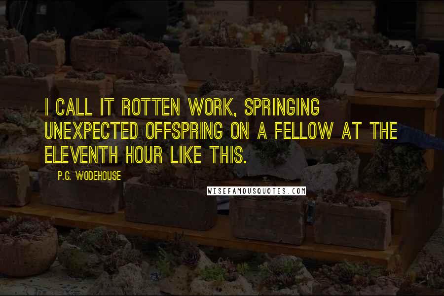 P.G. Wodehouse Quotes: I call it rotten work, springing unexpected offspring on a fellow at the eleventh hour like this.