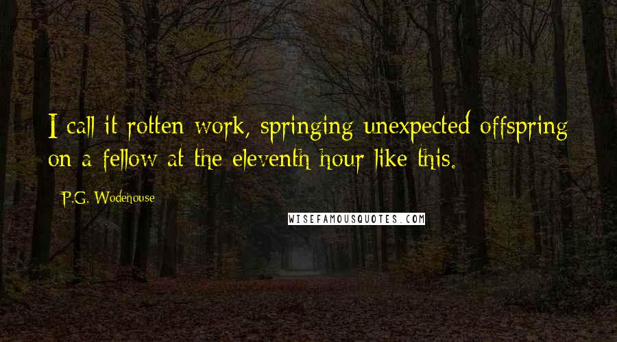 P.G. Wodehouse Quotes: I call it rotten work, springing unexpected offspring on a fellow at the eleventh hour like this.