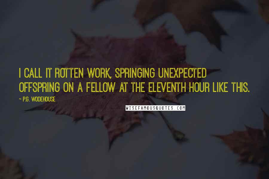 P.G. Wodehouse Quotes: I call it rotten work, springing unexpected offspring on a fellow at the eleventh hour like this.