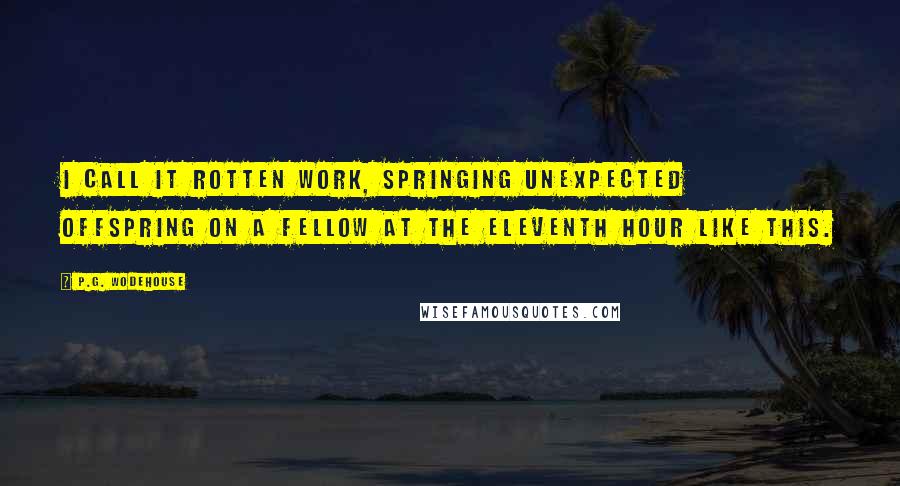 P.G. Wodehouse Quotes: I call it rotten work, springing unexpected offspring on a fellow at the eleventh hour like this.