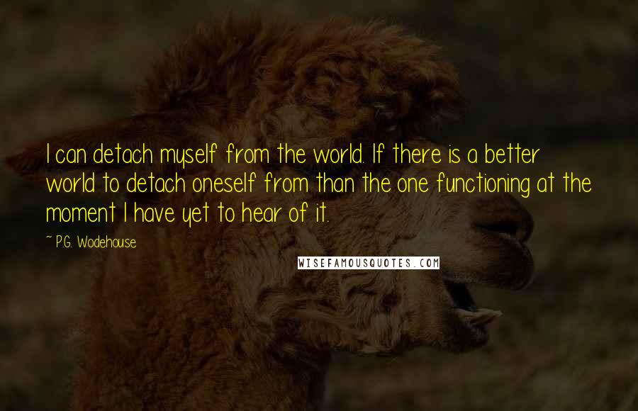 P.G. Wodehouse Quotes: I can detach myself from the world. If there is a better world to detach oneself from than the one functioning at the moment I have yet to hear of it.