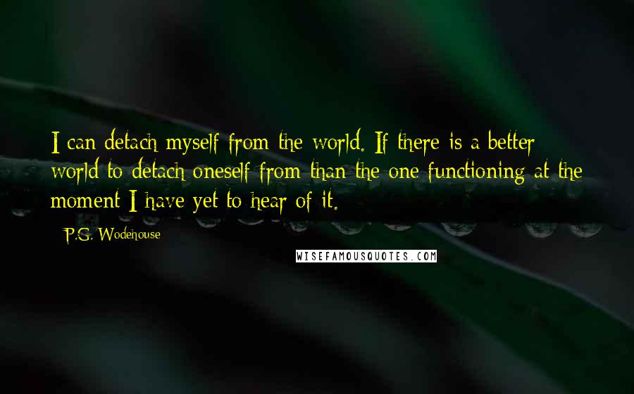 P.G. Wodehouse Quotes: I can detach myself from the world. If there is a better world to detach oneself from than the one functioning at the moment I have yet to hear of it.